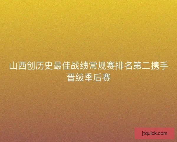 山西创历史最佳战绩常规赛排名第二携手晋级季后赛