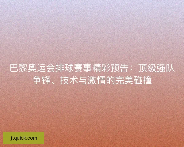 巴黎奥运会排球赛事精彩预告：顶级强队争锋、技术与激情的完美碰撞