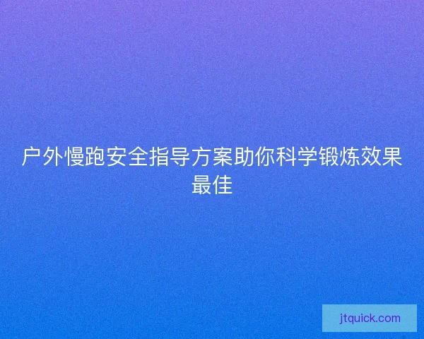 户外慢跑安全指导方案助你科学锻炼效果最佳